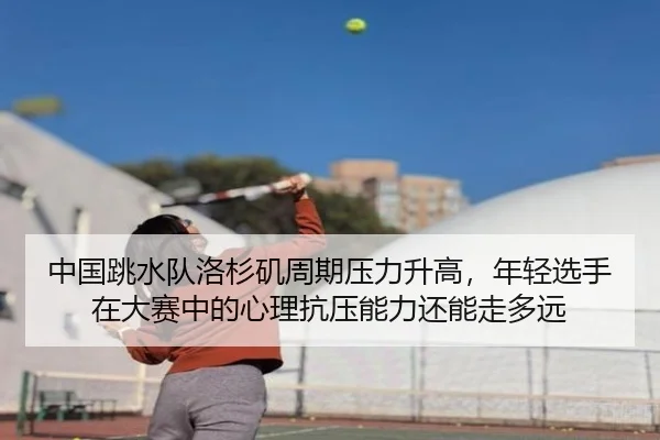 中国跳水队洛杉矶周期压力升高，年轻选手在大赛中的心理抗压能力还能走多远